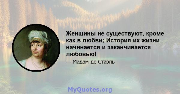 Женщины не существуют, кроме как в любви; История их жизни начинается и заканчивается любовью!