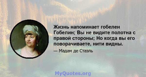 Жизнь напоминает гобелен Гобелин; Вы не видите полотна с правой стороны; Но когда вы его поворачиваете, нити видны.