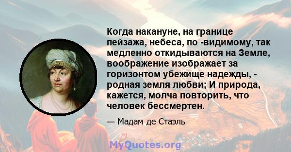 Когда накануне, на границе пейзажа, небеса, по -видимому, так медленно откидываются на Земле, воображение изображает за горизонтом убежище надежды, - родная земля любви; И природа, кажется, молча повторить, что человек