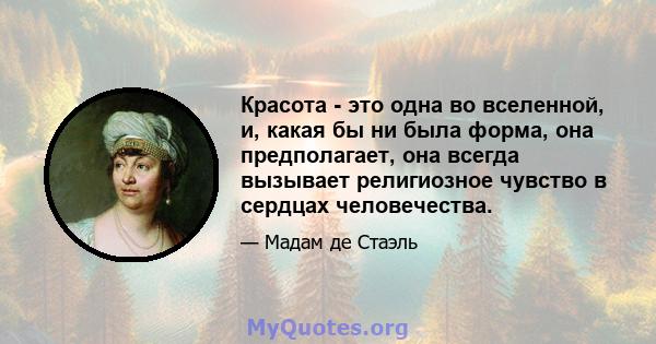 Красота - это одна во вселенной, и, какая бы ни была форма, она предполагает, она всегда вызывает религиозное чувство в сердцах человечества.