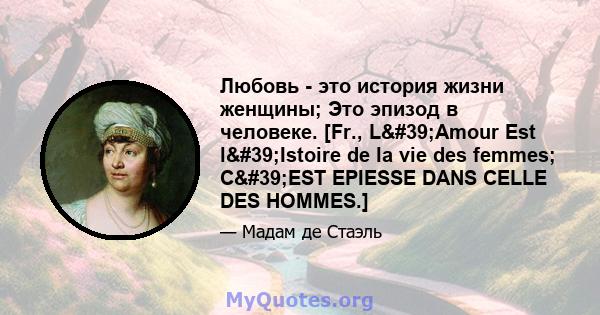 Любовь - это история жизни женщины; Это эпизод в человеке. [Fr., L'Amour Est l'Istoire de la vie des femmes; C'EST EPIESSE DANS CELLE DES HOMMES.]