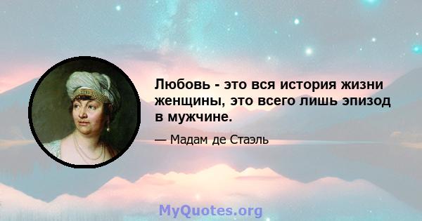 Любовь - это вся история жизни женщины, это всего лишь эпизод в мужчине.