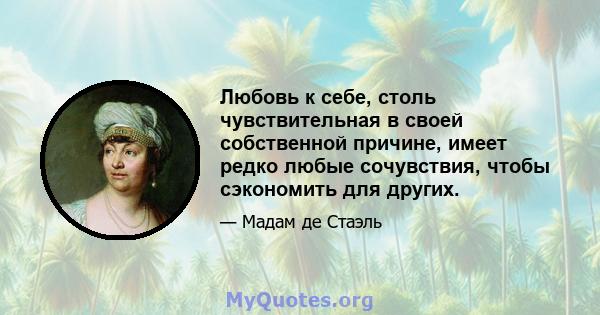 Любовь к себе, столь чувствительная в своей собственной причине, имеет редко любые сочувствия, чтобы сэкономить для других.