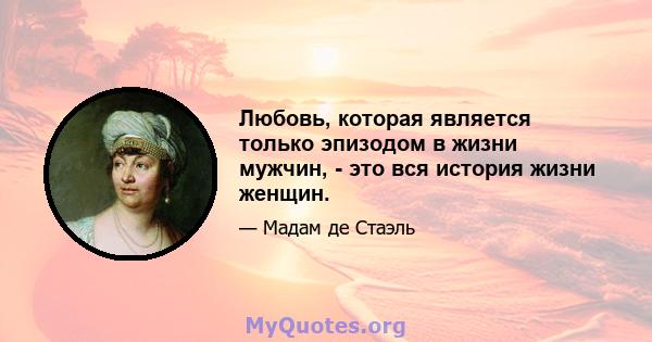 Любовь, которая является только эпизодом в жизни мужчин, - это вся история жизни женщин.