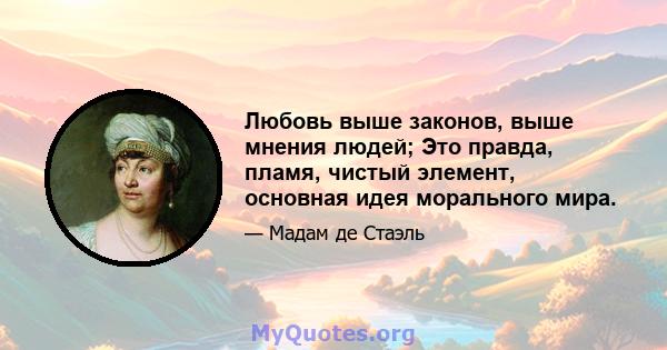 Любовь выше законов, выше мнения людей; Это правда, пламя, чистый элемент, основная идея морального мира.