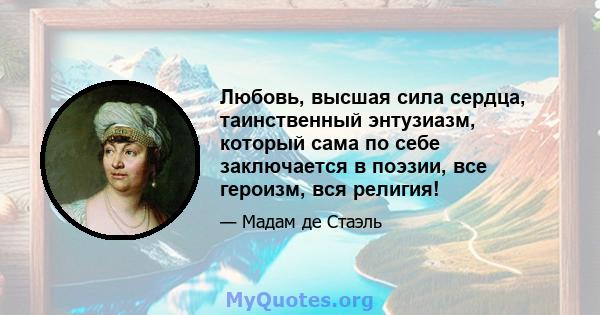 Любовь, высшая сила сердца, таинственный энтузиазм, который сама по себе заключается в поэзии, все героизм, вся религия!