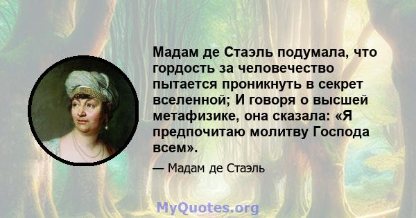 Мадам де Стаэль подумала, что гордость за человечество пытается проникнуть в секрет вселенной; И говоря о высшей метафизике, она сказала: «Я предпочитаю молитву Господа всем».