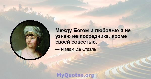 Между Богом и любовью я не узнаю не посредника, кроме своей совестью.