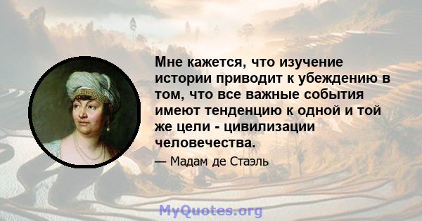 Мне кажется, что изучение истории приводит к убеждению в том, что все важные события имеют тенденцию к одной и той же цели - цивилизации человечества.