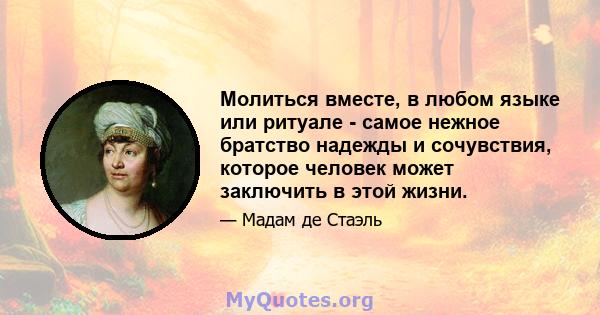 Молиться вместе, в любом языке или ритуале - самое нежное братство надежды и сочувствия, которое человек может заключить в этой жизни.