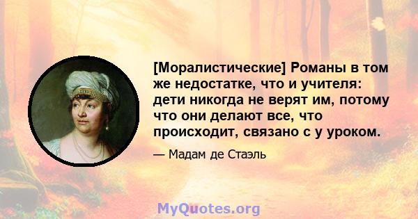 [Моралистические] Романы в том же недостатке, что и учителя: дети никогда не верят им, потому что они делают все, что происходит, связано с у уроком.