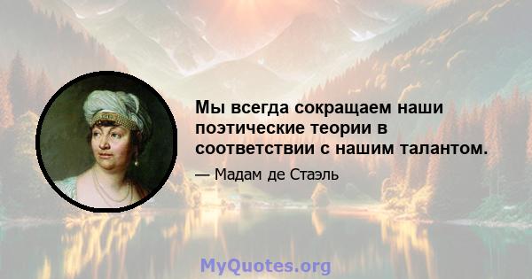 Мы всегда сокращаем наши поэтические теории в соответствии с нашим талантом.