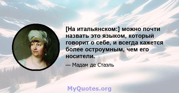 [На итальянском:] можно почти назвать это языком, который говорит о себе, и всегда кажется более остроумным, чем его носители.