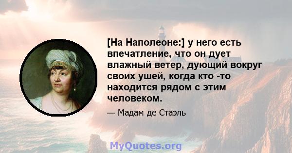 [На Наполеоне:] у него есть впечатление, что он дует влажный ветер, дующий вокруг своих ушей, когда кто -то находится рядом с этим человеком.