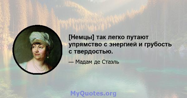 [Немцы] так легко путают упрямство с энергией и грубость с твердостью.