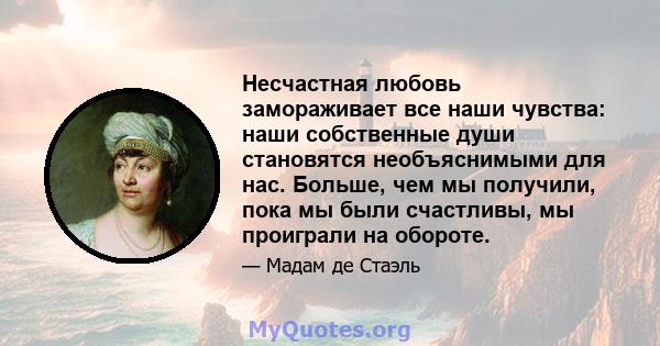 Несчастная любовь замораживает все наши чувства: наши собственные души становятся необъяснимыми для нас. Больше, чем мы получили, пока мы были счастливы, мы проиграли на обороте.