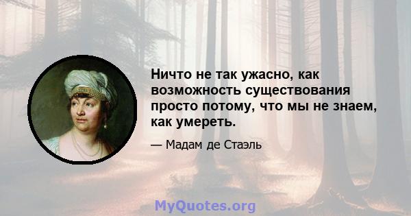 Ничто не так ужасно, как возможность существования просто потому, что мы не знаем, как умереть.