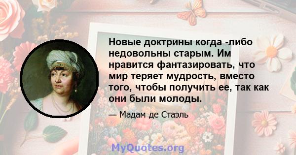 Новые доктрины когда -либо недовольны старым. Им нравится фантазировать, что мир теряет мудрость, вместо того, чтобы получить ее, так как они были молоды.