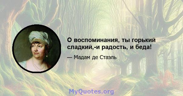 О воспоминания, ты горький сладкий,-и радость, и беда!