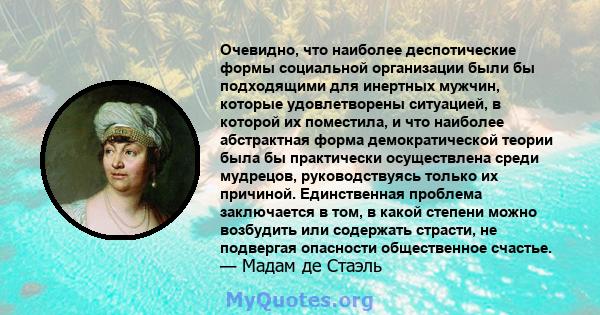 Очевидно, что наиболее деспотические формы социальной организации были бы подходящими для инертных мужчин, которые удовлетворены ситуацией, в которой их поместила, и что наиболее абстрактная форма демократической теории 