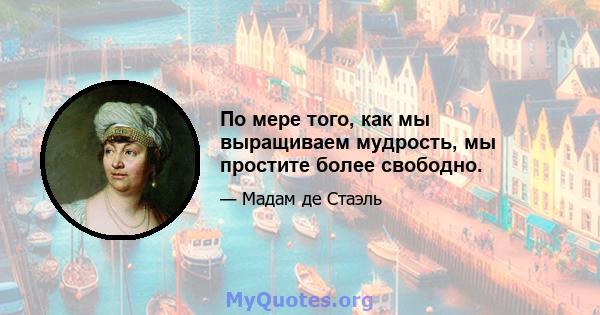 По мере того, как мы выращиваем мудрость, мы простите более свободно.