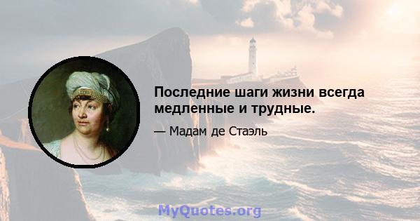 Последние шаги жизни всегда медленные и трудные.