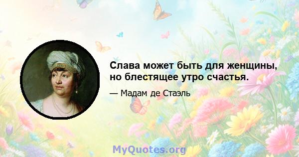 Слава может быть для женщины, но блестящее утро счастья.