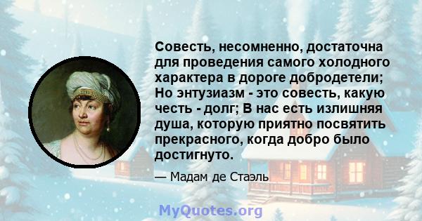 Совесть, несомненно, достаточна для проведения самого холодного характера в дороге добродетели; Но энтузиазм - это совесть, какую честь - долг; В нас есть излишняя душа, которую приятно посвятить прекрасного, когда