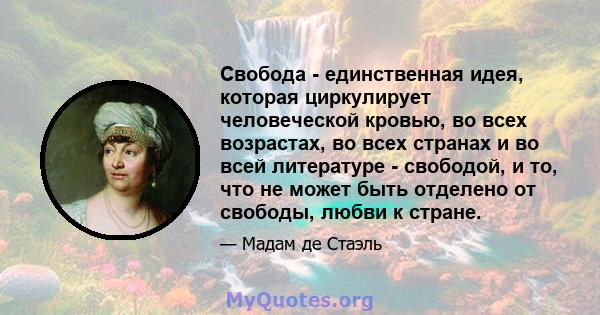 Свобода - единственная идея, которая циркулирует человеческой кровью, во всех возрастах, во всех странах и во всей литературе - свободой, и то, что не может быть отделено от свободы, любви к стране.