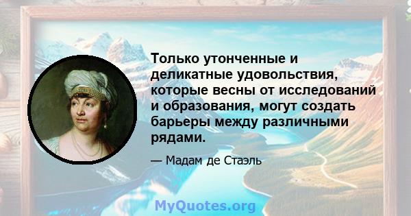 Только утонченные и деликатные удовольствия, которые весны от исследований и образования, могут создать барьеры между различными рядами.