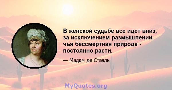 В женской судьбе все идет вниз, за ​​исключением размышлений, чья бессмертная природа - постоянно расти.