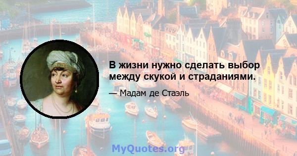 В жизни нужно сделать выбор между скукой и страданиями.