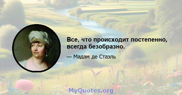 Все, что происходит постепенно, всегда безобразно.