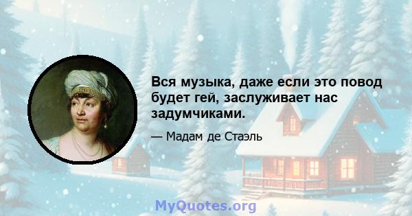 Вся музыка, даже если это повод будет гей, заслуживает нас задумчиками.