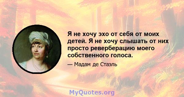 Я не хочу эхо от себя от моих детей. Я не хочу слышать от них просто реверберацию моего собственного голоса.