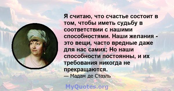 Я считаю, что счастье состоит в том, чтобы иметь судьбу в соответствии с нашими способностями. Наши желания - это вещи, часто вредные даже для нас самих; Но наши способности постоянны, и их требования никогда не