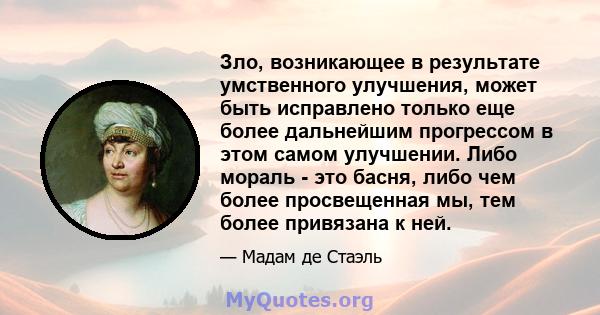 Зло, возникающее в результате умственного улучшения, может быть исправлено только еще более дальнейшим прогрессом в этом самом улучшении. Либо мораль - это басня, либо чем более просвещенная мы, тем более привязана к