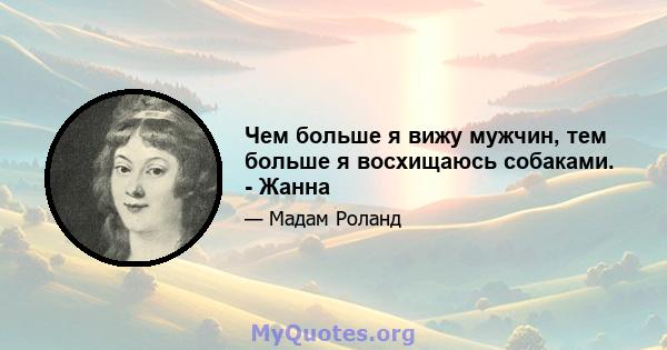 Чем больше я вижу мужчин, тем больше я восхищаюсь собаками. - Жанна