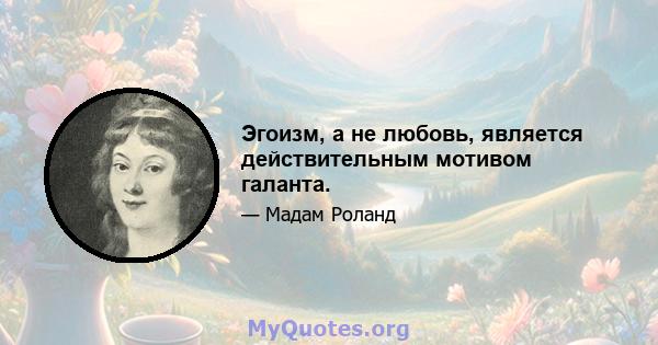 Эгоизм, а не любовь, является действительным мотивом галанта.