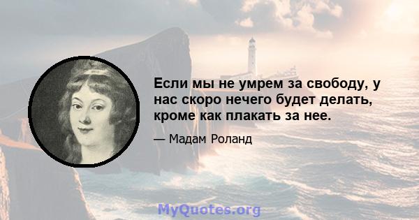 Если мы не умрем за свободу, у нас скоро нечего будет делать, кроме как плакать за нее.