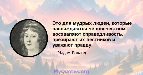 Это для мудрых людей, которые наслаждаются человечеством, восхваляют справедливость, презирают их лестников и уважают правду.