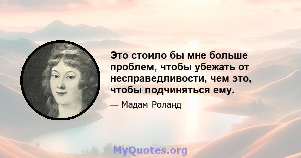 Это стоило бы мне больше проблем, чтобы убежать от несправедливости, чем это, чтобы подчиняться ему.