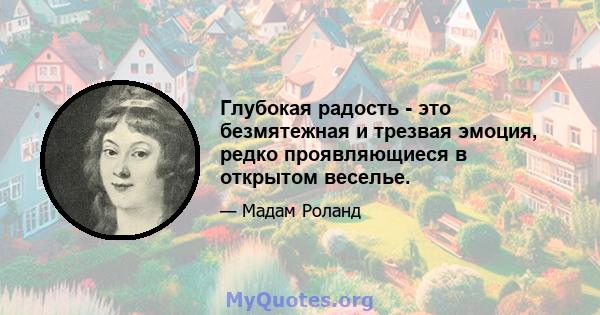 Глубокая радость - это безмятежная и трезвая эмоция, редко проявляющиеся в открытом веселье.