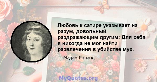 Любовь к сатире указывает на разум, довольный раздражающим другим; Для себя я никогда не мог найти развлечения в убийстве мух.