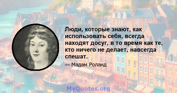 Люди, которые знают, как использовать себя, всегда находят досуг, в то время как те, кто ничего не делает, навсегда спешат.