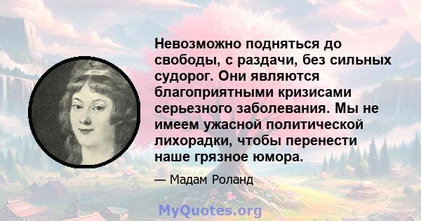 Невозможно подняться до свободы, с раздачи, без сильных судорог. Они являются благоприятными кризисами серьезного заболевания. Мы не имеем ужасной политической лихорадки, чтобы перенести наше грязное юмора.