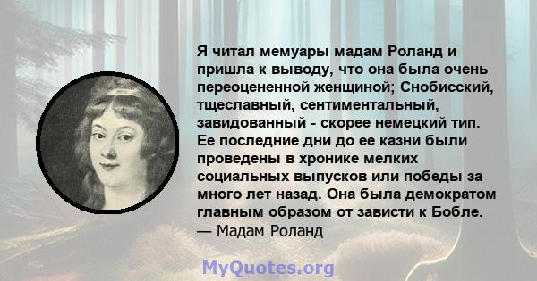 Я читал мемуары мадам Роланд и пришла к выводу, что она была очень переоцененной женщиной; Снобисский, тщеславный, сентиментальный, завидованный - скорее немецкий тип. Ее последние дни до ее казни были проведены в