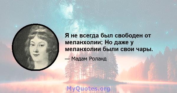 Я не всегда был свободен от меланхолии; Но даже у меланхолии были свои чары.