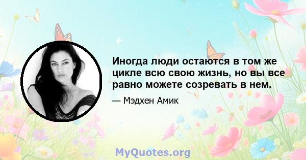 Иногда люди остаются в том же цикле всю свою жизнь, но вы все равно можете созревать в нем.