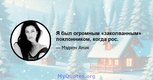 Я был огромным «заколванным» поклонником, когда рос.